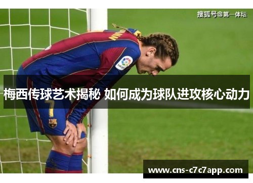 梅西传球艺术揭秘 如何成为球队进攻核心动力