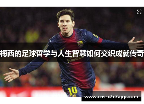 梅西的足球哲学与人生智慧如何交织成就传奇 梅西的足球哲学与人生智慧如何交织成就传奇