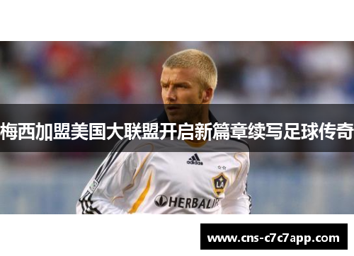 梅西加盟美国大联盟开启新篇章续写足球传奇 梅西加盟美国大联盟开启新篇章续写足球传奇