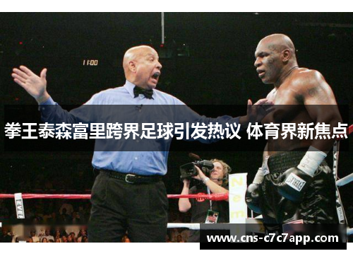 拳王泰森富里跨界足球引发热议 体育界新焦点