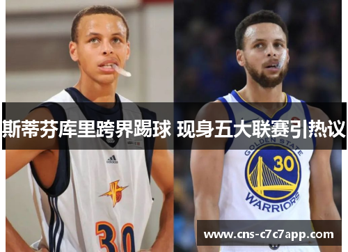 斯蒂芬库里跨界踢球 现身五大联赛引热议