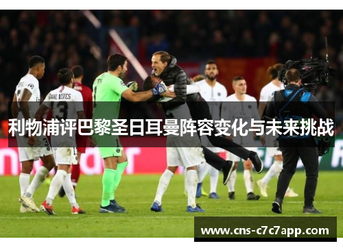 利物浦评巴黎圣日耳曼阵容变化与未来挑战
