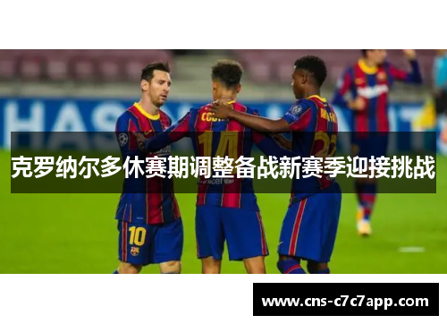 克罗纳尔多休赛期调整备战新赛季迎接挑战